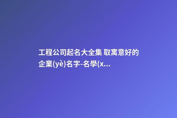 工程公司起名大全集 取寓意好的企業(yè)名字-名學(xué)網(wǎng)-第1張-公司起名-玄機(jī)派